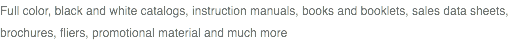 Full color, black and white catalogs, instruction manuals, books and booklets, sales data sheets, brochures, fliers, promotional material and much more