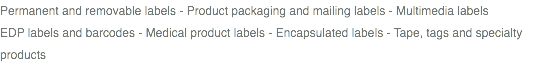 Permanent and removable labels - Product packaging and mailing labels - Multimedia labels EDP labels and barcodes - Medical product labels - Encapsulated labels - Tape, tags and specialty products