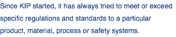 Since KIP started, it has always tried to meet or exceed specific regulations and standards to a particular product, material, process or safety systems.